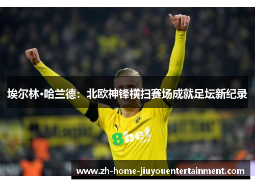 埃尔林·哈兰德：北欧神锋横扫赛场成就足坛新纪录