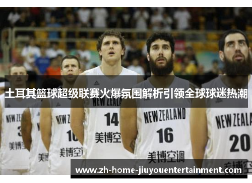 土耳其篮球超级联赛火爆氛围解析引领全球球迷热潮
