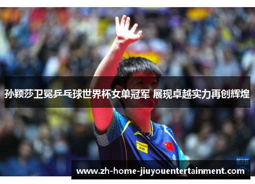 孙颖莎卫冕乒乓球世界杯女单冠军 展现卓越实力再创辉煌