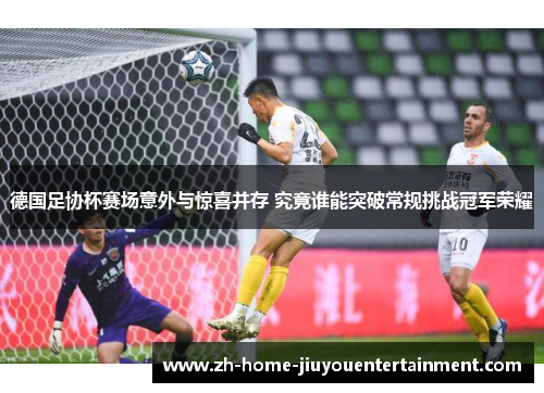 德国足协杯赛场意外与惊喜并存 究竟谁能突破常规挑战冠军荣耀