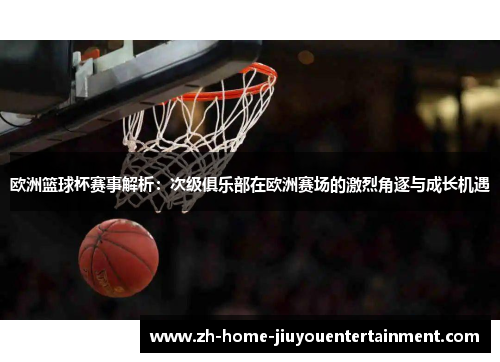 欧洲篮球杯赛事解析：次级俱乐部在欧洲赛场的激烈角逐与成长机遇