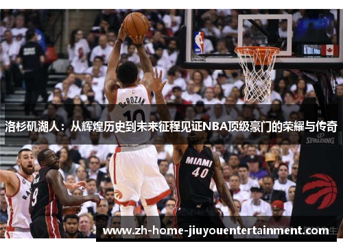 洛杉矶湖人：从辉煌历史到未来征程见证NBA顶级豪门的荣耀与传奇