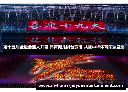 第十五届全运会盛大开幕 体育健儿同台竞技 共襄中华体育荣耀盛宴