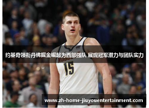 约基奇领衔丹佛掘金崛起为西部强队 展现冠军潜力与团队实力