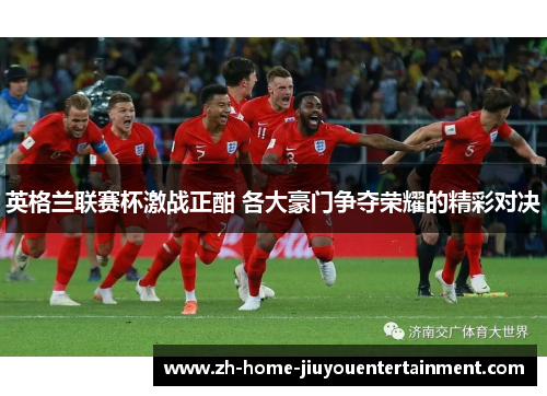 英格兰联赛杯激战正酣 各大豪门争夺荣耀的精彩对决