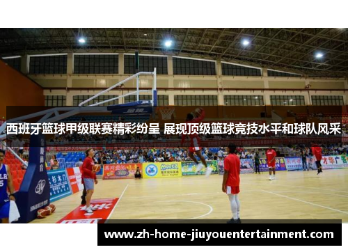 西班牙篮球甲级联赛精彩纷呈 展现顶级篮球竞技水平和球队风采