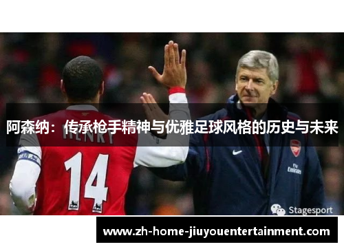 阿森纳:传承枪手精神与优雅足球风格的历史与未来 阿森纳:传承枪手精神与优雅足球风格的历史与未来