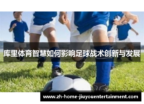 库里体育智慧如何影响足球战术创新与发展 库里体育智慧如何影响足球战术创新与发展