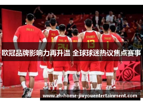 欧冠品牌影响力再升温 全球球迷热议焦点赛事 欧冠品牌影响力再升温 全球球迷热议焦点赛事