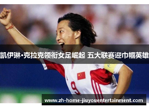 凯伊琳·克拉克领衔女足崛起 五大联赛迎巾帼英雄 凯伊琳·克拉克领衔女足崛起 五大联赛迎巾帼英雄