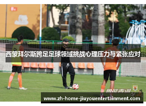 西蒙拜尔斯跨足足球领域挑战心理压力与紧张应对 西蒙拜尔斯跨足足球领域挑战心理压力与紧张应对