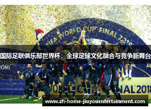 国际足联俱乐部世界杯：全球足球文化融合与竞争新舞台