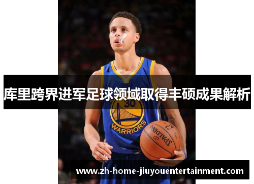 库里跨界进军足球领域取得丰硕成果解析 库里跨界进军足球领域取得丰硕成果解析