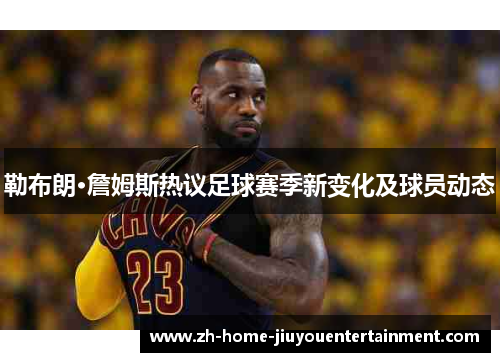 勒布朗·詹姆斯热议足球赛季新变化及球员动态 勒布朗·詹姆斯热议足球赛季新变化及球员动态