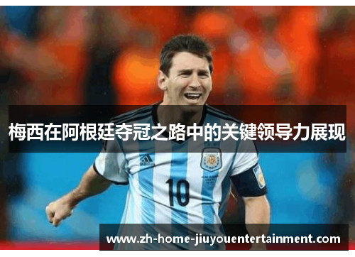 梅西在阿根廷夺冠之路中的关键领导力展现 梅西在阿根廷夺冠之路中的关键领导力展现