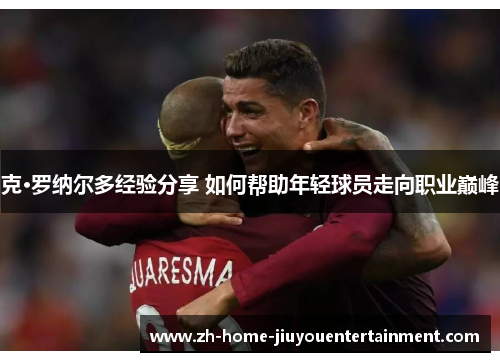 克·罗纳尔多经验分享 如何帮助年轻球员走向职业巅峰 克·罗纳尔多经验分享 如何帮助年轻球员走向职业巅峰