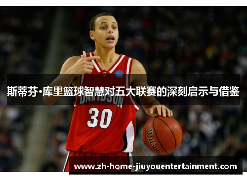 斯蒂芬·库里篮球智慧对五大联赛的深刻启示与借鉴