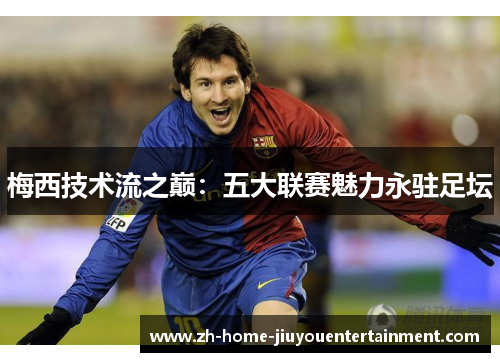 梅西技术流之巅：五大联赛魅力永驻足坛